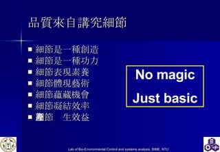 品質來自講究細節 細節是一種創造 細節是一種功力 細節表現素養 細節體現藝術 細節蘊藏機會 細節凝結效率 細節產生效益 No magic Just basic 