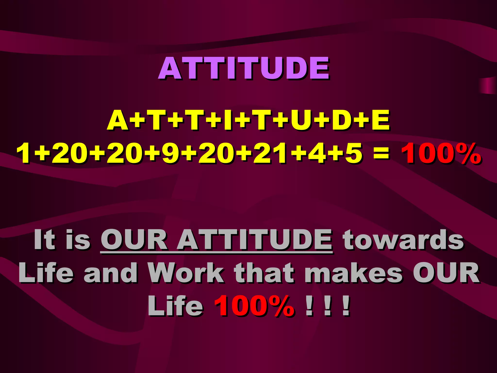ATTITUDE
A+T+T+I+T+U+D+E
1+20+20+9+20+21+4+5 = 100%
It is OUR ATTITUDE towards
Life and Work that makes OUR
Life 100% ! ! !