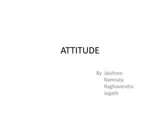 ATTITUDE

       By Jaishree
          Namrata
          Raghavendra
          Jagath
 