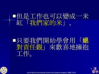 但是工作也可以變成一米缸「 我們家的米 」， 只要我們開始學會用「 絕對責任觀 」來歡喜地擁抱工作。 