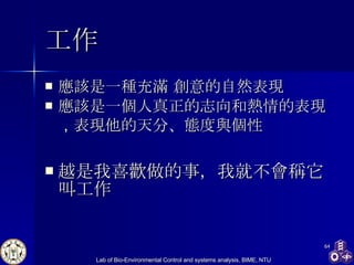 工作 應該是一種充滿 創意的自然表現 應該是一個人真正的志向和熱情的表現 ， 表現他的天分、態度與個性 越是我喜歡做的事，我就不會稱它叫工作 