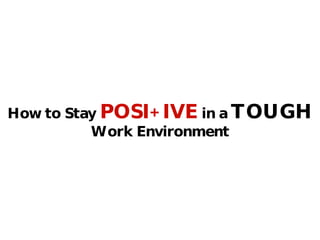 How to Stay   POSI+IVE   in a   TOUGH   Work Environment 