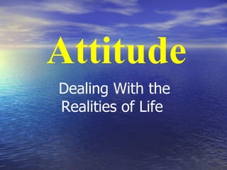 Attitude
Dealing With the
Realities of Life
 