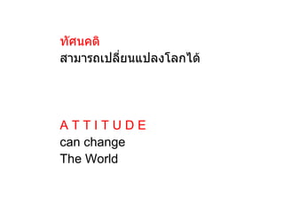ทัศนคติ
สามารถเปลี่ยนแปลงโลกได้




ATTITUDE
can change
The World
 