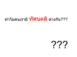 ทำาไมคนเรามี   ทัศนคติ ต่างกัน???



                         ???
 