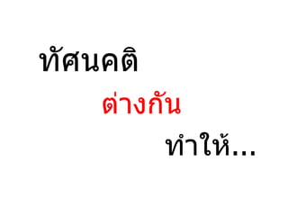 ทัศนคติ
    ต่างกัน
          ทำาให้...
 