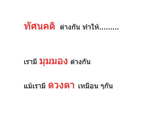 ทัศนคติ      ต่างกัน ทำาให้.........



เรามี   มุมมอง ต่างกัน

แม้เรามี   ดวงตา    เหมือน ๆกัน
 