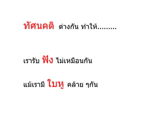 ทัศนคติ       ต่างกัน ทำาให้.........



เรารับ   ฟัง ไม่เหมือนกัน

แม้เรามี   ใบหู   คล้าย ๆกัน
 