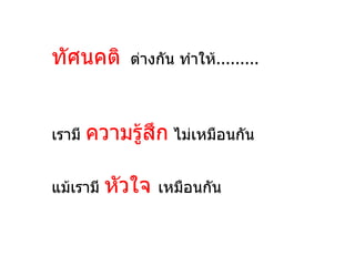 ทัศนคติ       ต่างกัน ทำาให้.........



เรามี   ความรู้สึก ไม่เหมือนกัน

แม้เรามี   หัวใจ   เหมือนกัน
 