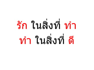 รัก ในสิ่งที่ ทำา
ทำา ในสิ่งที่ ดี
 