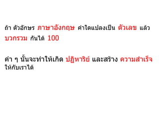 ถ้า ตัวอักษร ภาษาอังกฤษ คำาใดแปลงเป็น ตัวเลข แล้ว
บวกรวม กันได้ 100


คำา ๆ นั้นจะทำาให้เกิด ปฏิหาริย์ และสร้าง ความสำาเร็จ
ให้กับเราได้
 