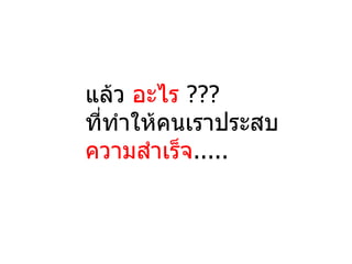 แล้ว อะไร ???
ทีทำาให้คนเราประสบ
  ่
ความสำาเร็จ.....
 