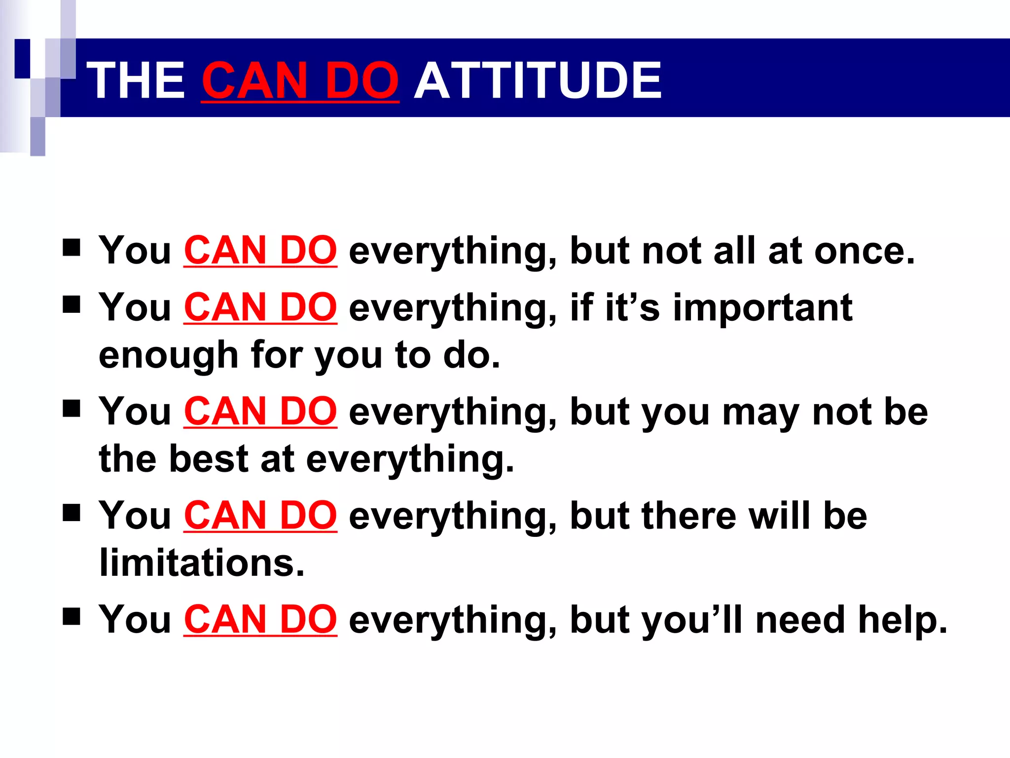 THE  CAN DO  ATTITUDE You  CAN DO  everything, but not all at once. You  CAN DO  everything, if it’s important enough for you to do. You  CAN DO  everything, but you may not be the best at everything. You  CAN DO  everything, but there will be limitations. You  CAN DO  everything, but you’ll need help. 