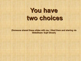 You have  two choices (Someone shared these slides with me, I liked them and sharing via SlideShare- Sujit Ghosh) 