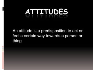 ATTITUDES
An attitude is a predisposition to act or
feel a certain way towards a person or
thing.
 