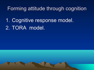 Forming attitude through cognitionForming attitude through cognition
1. Cognitive response model.
2. TORA model.
 