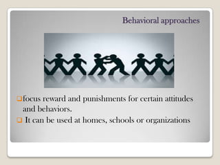 Behavioral approaches
focus reward and punishments for certain attitudes
and behaviors.
 It can be used at homes, schools or organizations
 