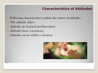 Characteristics of Attitudes
 Following characteristics explain the nature of attitudes
 The attitude object
 Attitude are learned predisposition
 Attitudes have consistency
 Attitudes occur within a situation
 