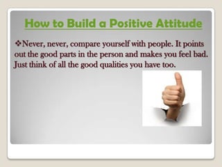 Never, never, compare yourself with people. It points
out the good parts in the person and makes you feel bad.
Just think of all the good qualities you have too.
How to Build a Positive Attitude
 