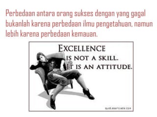 Perbedaan antara orang sukses dengan yang gagal
bukanlah karena perbedaan ilmu pengetahuan, namun
lebih karena perbedaan kemauan.
 