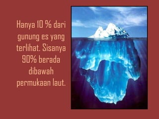 Hanya 10 % dari
gunung es yang
terlihat. Sisanya
90% berada
dibawah
permukaan laut.
 