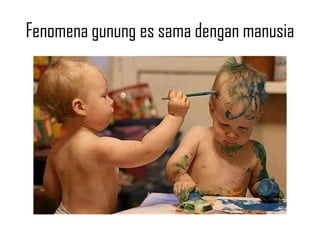 Fenomena gunung es sama dengan manusia
 