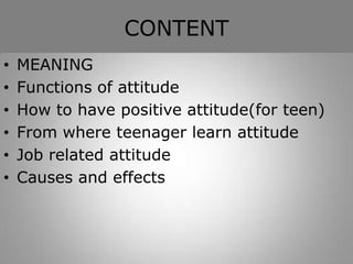 CONTENT
• MEANING
• Functions of attitude
• How to have positive attitude(for teen)
• From where teenager learn attitude
• Job related attitude
• Causes and effects
 