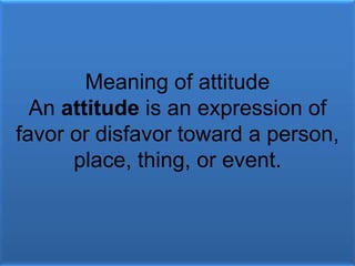 Meaning of attitude
An attitude is an expression of
favor or disfavor toward a person,
place, thing, or event.
 