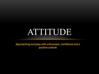 Approaching everyday with enthusiasm, confidence and a
positive outlook
ATTITUDE
 