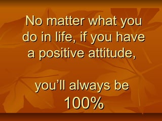 NNoo mmaatttteerr wwhhaatt yyoouu 
ddoo iinn lliiffee,, iiff yyoouu hhaavvee 
aa ppoossiittiivvee aattttiittuuddee,, 
yyoouu’’llll aallwwaayyss bbee 
110000%% 
 