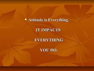  AAttttiittuuddee iiss EEvveerryytthhiinngg.. 
IITT IIMMPPAACCTTSS 
EEVVEERRYYTTHHIINNGG 
YYOOUU DDOO.. 
 