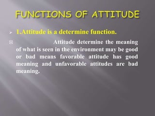  1.Attitude is a determine function.
 Attitude determine the meaning
of what is seen in the environment may be good
or bad means favorable attitude has good
meaning and unfavorable attitudes are bad
meaning.
 