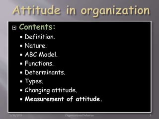  Contents:
 Definition.
 Nature.
 ABC Model.
 Functions.
 Determinants.
 Types.
 Changing attitude.
 Measurement of attitude.
5/30/2015 Organizational behavior 3
 