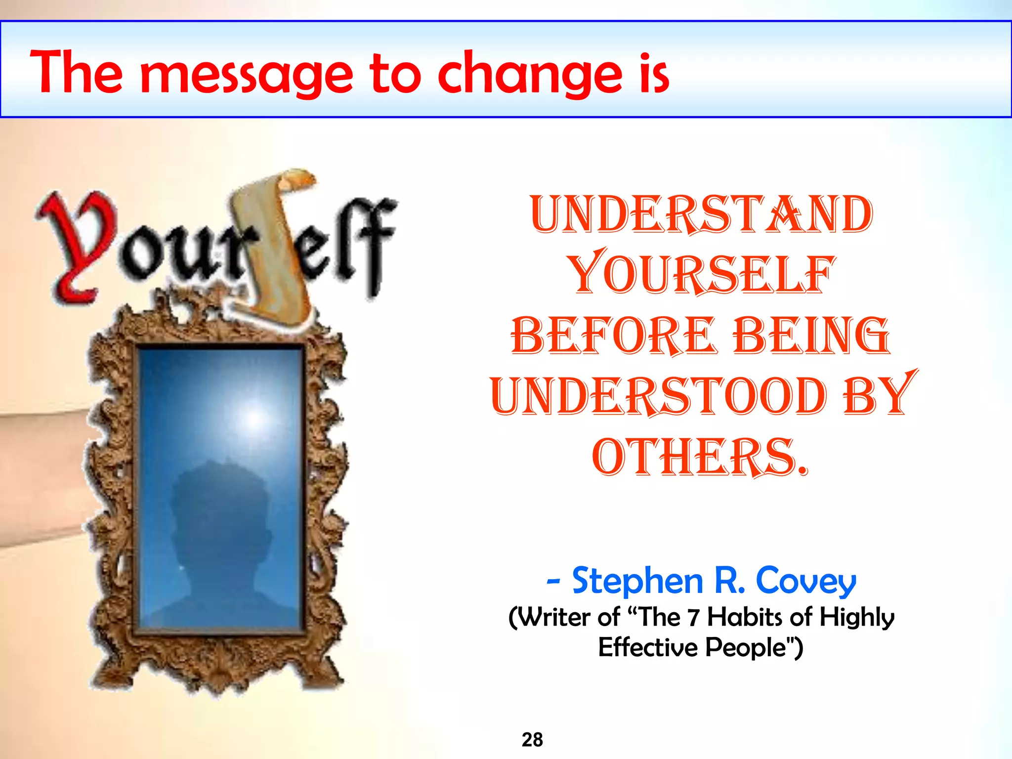 28
The message to change is
Understand
yourself
before being
understood by
others.
- Stephen R. Covey
(Writer of “The 7 Habits of Highly
Effective People")
 