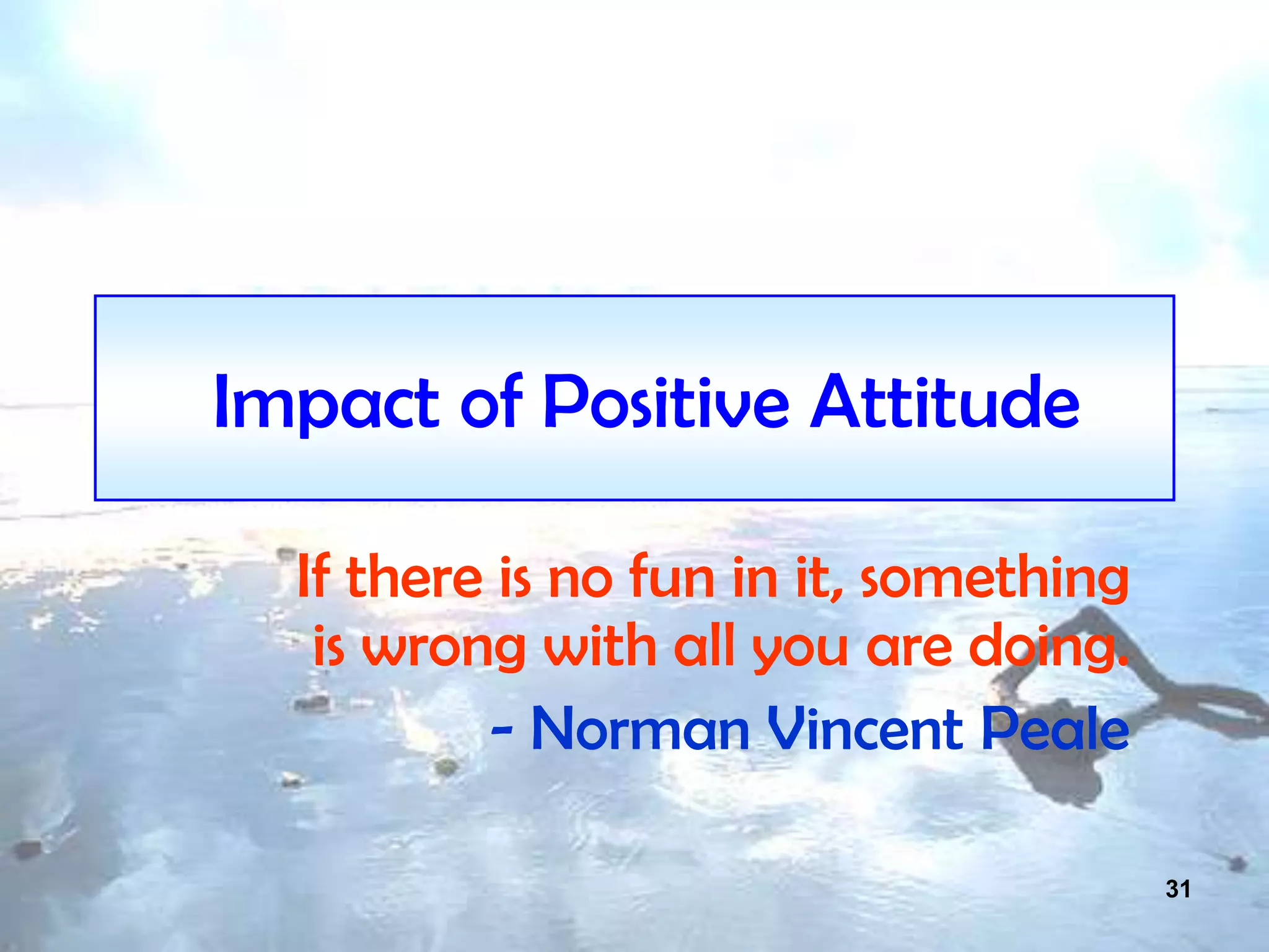 31
Impact of Positive Attitude
If there is no fun in it, something
is wrong with all you are doing.
- Norman Vincent Peale
 