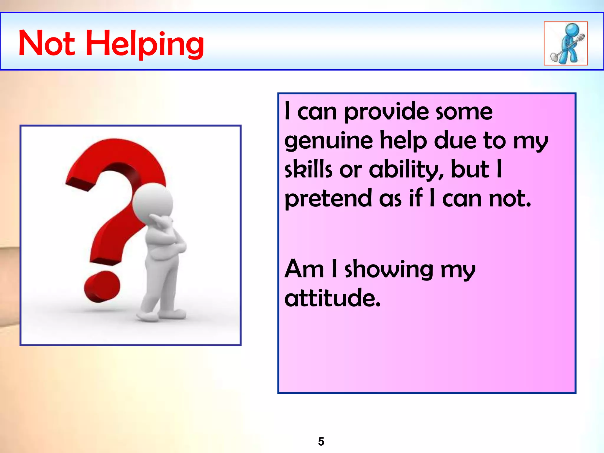 5
Not Helping
I can provide some
genuine help due to my
skills or ability, but I
pretend as if I can not.
Am I showing my
attitude.
 