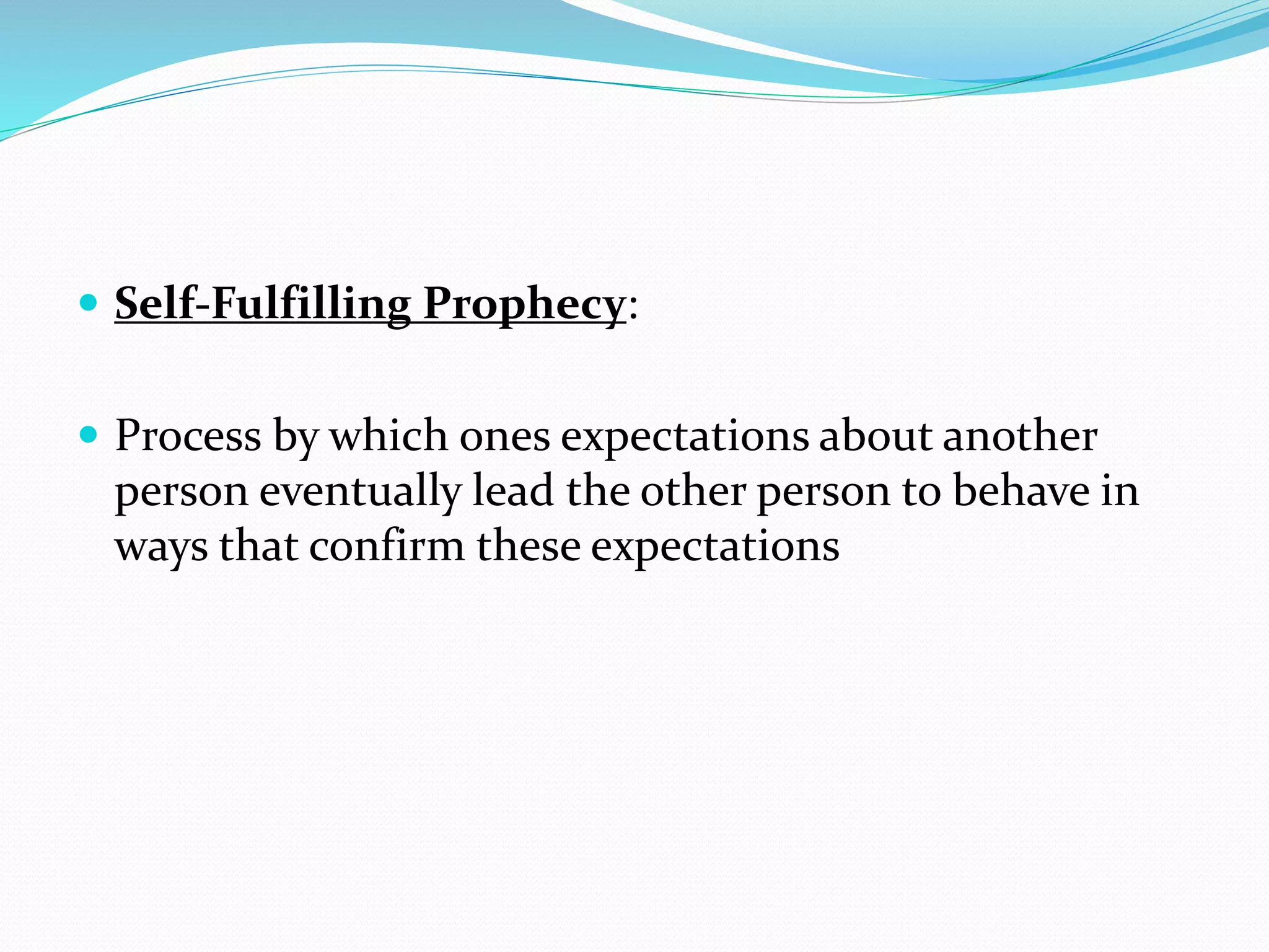  Self-Fulfilling Prophecy:
 Process by which ones expectations about another
person eventually lead the other person to behave in
ways that confirm these expectations
 