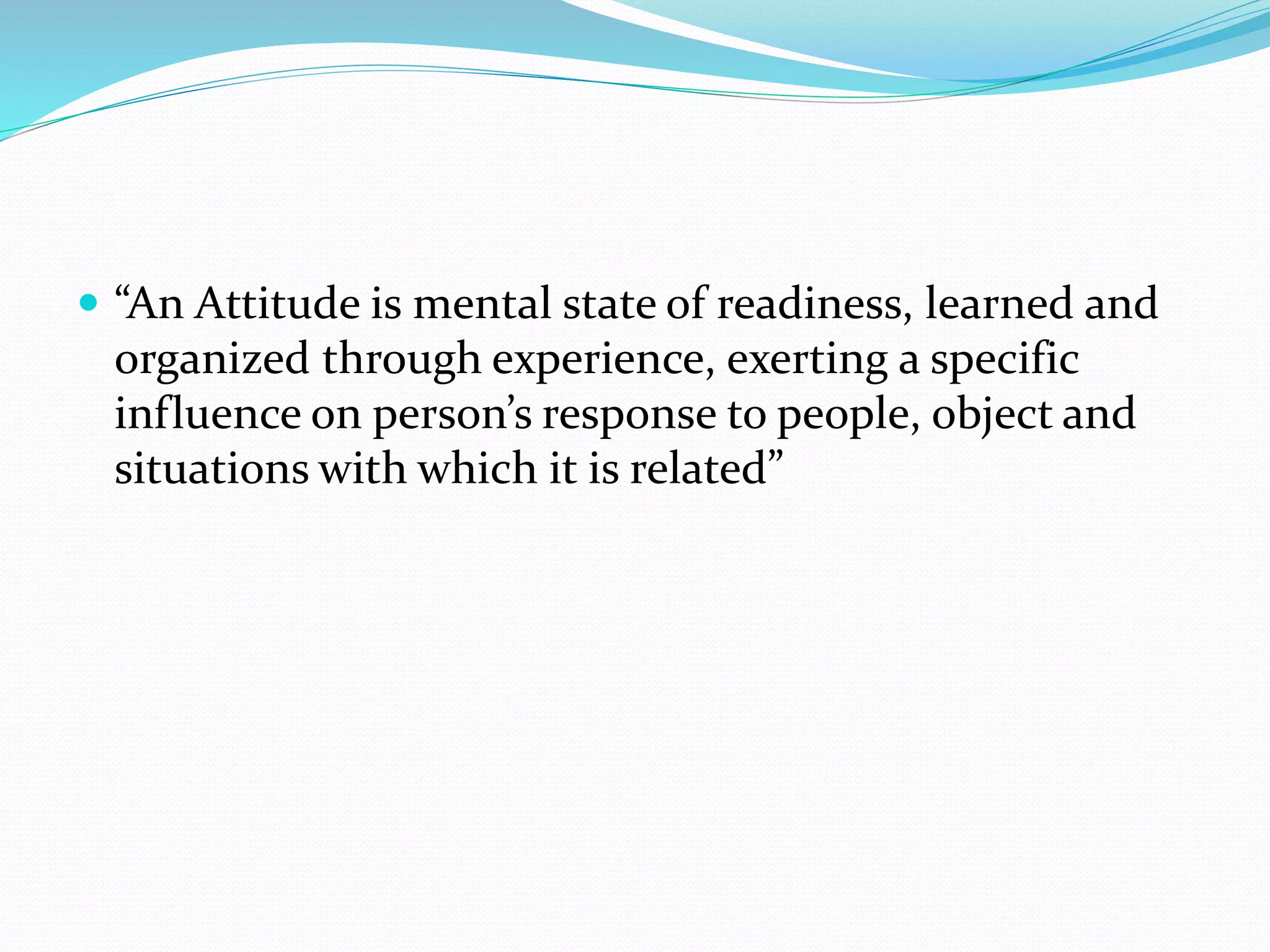  “An Attitude is mental state of readiness, learned and
organized through experience, exerting a specific
influence on person’s response to people, object and
situations with which it is related”
 