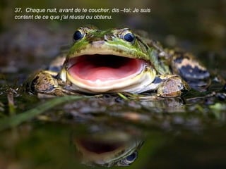 37. Chaque nuit, avant de te coucher, dis –toi: Je suis
content de ce que j’ai réussi ou obtenu.
 
