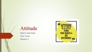 Attitude
Made by Ankit Singh
Class :-b.com
Semester:-4
 
