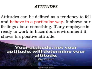 ATTITUDES
Attitudes can be defined as a tendency to fell
and behave in a particular way. It shows our
feelings about something. If any employee is
ready to work in hazardous environment it
shows his positive attitude.
by: Dr. NITIN SHARMA
 