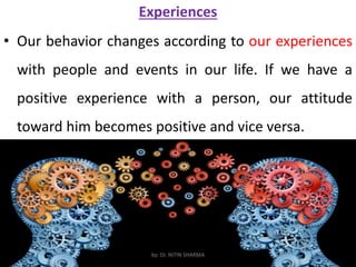 Experiences
• Our behavior changes according to our experiences
with people and events in our life. If we have a
positive experience with a person, our attitude
toward him becomes positive and vice versa.
by: Dr. NITIN SHARMA
 