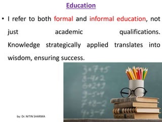 Education
• I refer to both formal and informal education, not
just academic qualifications.
Knowledge strategically applied translates into
wisdom, ensuring success.
by: Dr. NITIN SHARMA
 