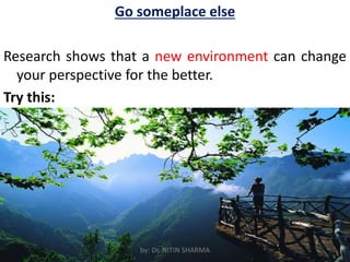 Go someplace else
Research shows that a new environment can change
your perspective for the better.
Try this:
by: Dr. NITIN SHARMA
 