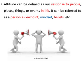 • Attitude can be defined as our response to people,
places, things, or events in life. It can be referred to
as a person's viewpoint, mindset, beliefs, etc.
by: Dr. NITIN SHARMA
 