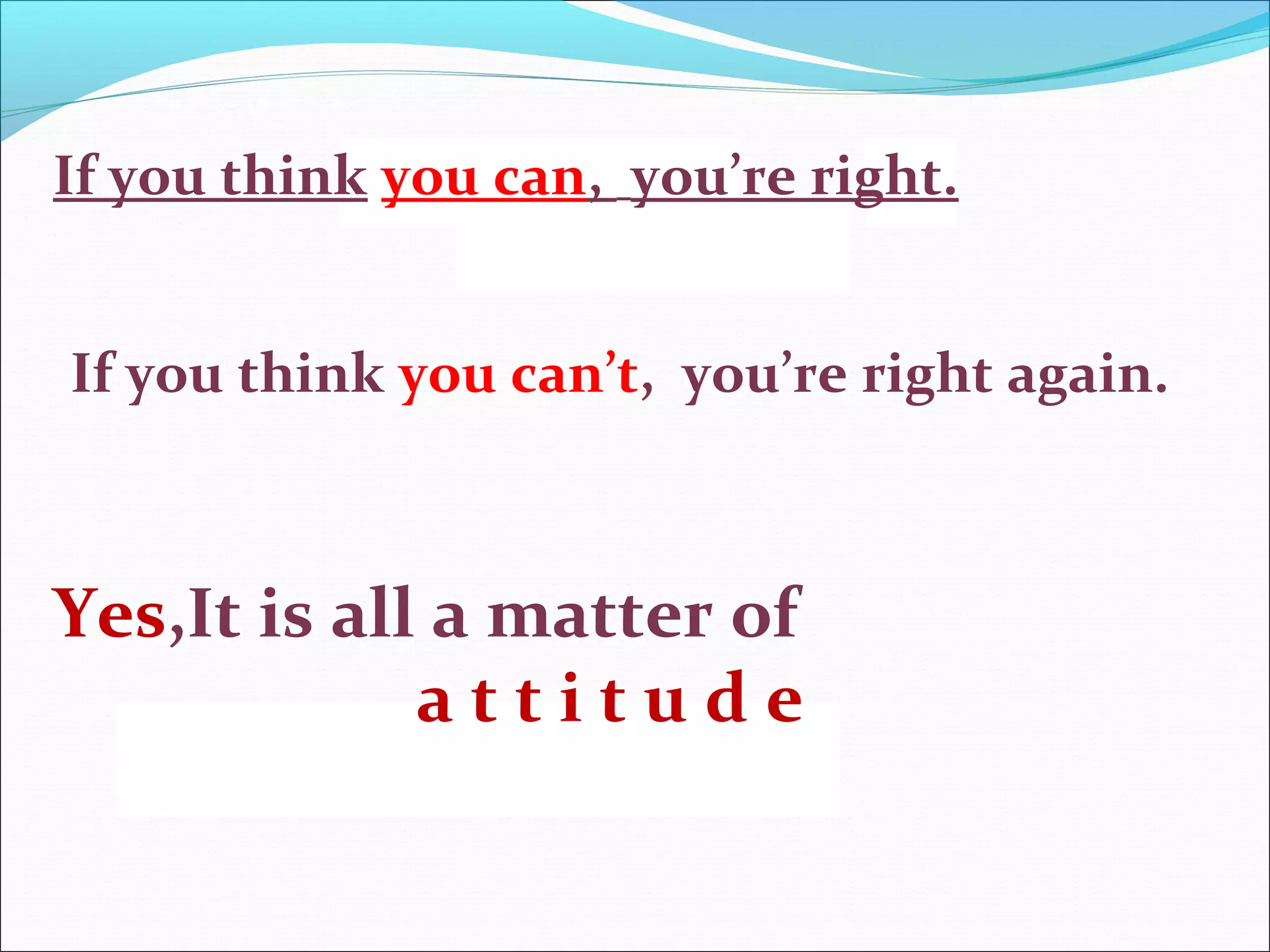 If you think you can, you’re right.
If you think you can’t, you’re right again.
Yes,It is all a matter of
a t t i t u d e.
 