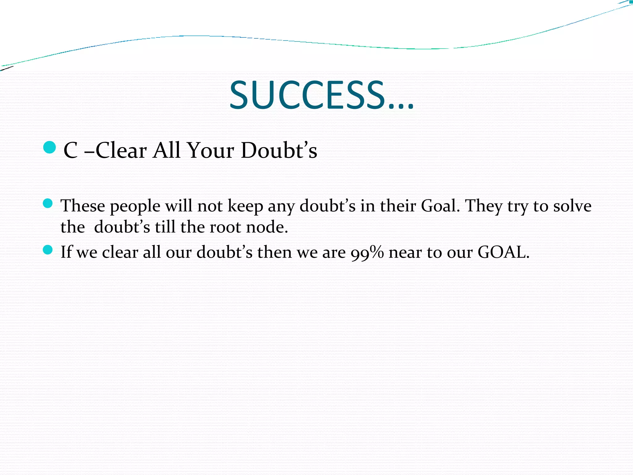 SUCCESS…
C –Clear All Your Doubt’s
These people will not keep any doubt’s in their Goal. They try to solve
the doubt’s till the root node.
If we clear all our doubt’s then we are 99% near to our GOAL.
 