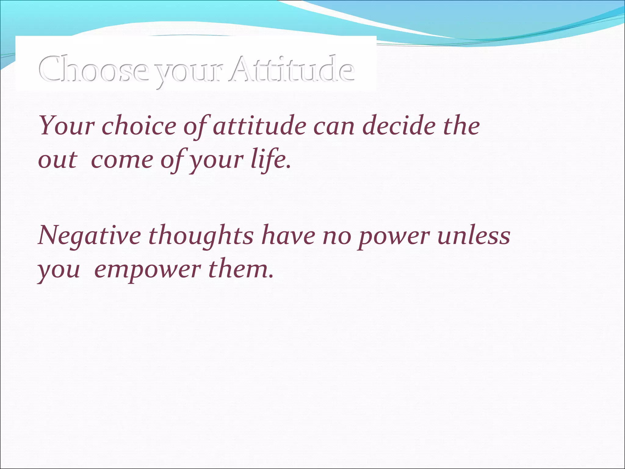 Your choice of attitude can decide the
out come of your life.
Negative thoughts have no power unless
you empower them.
 