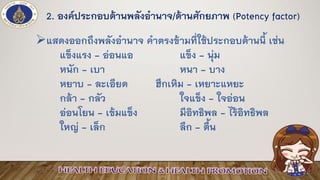 2. องค์ประกอบด้านพลังอานาจ/ด้านศักยภาพ (Potency factor)
➢แสดงออกถึงพลังอานาจ คาตรงข้ามที่ใช้ประกอบด้านนี้ เช่น
แข็งแรง - อ่อนแอ แข็ง - นุ่ม
หนัก - เบา หนา - บาง
หยาบ - ละเอียด ฮึกเหิม - เหยาะแหยะ
กล้า - กลัว ใจแข็ง - ใจอ่อน
อ่อนโยน - เข้มแข็ง มีอิทธิพล - ไร้อิทธิพล
ใหญ่ - เล็ก ลึก - ตื้น
 