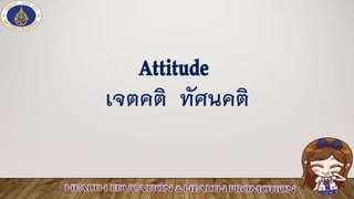 Attitude
เจตคติ ทัศนคติ
 